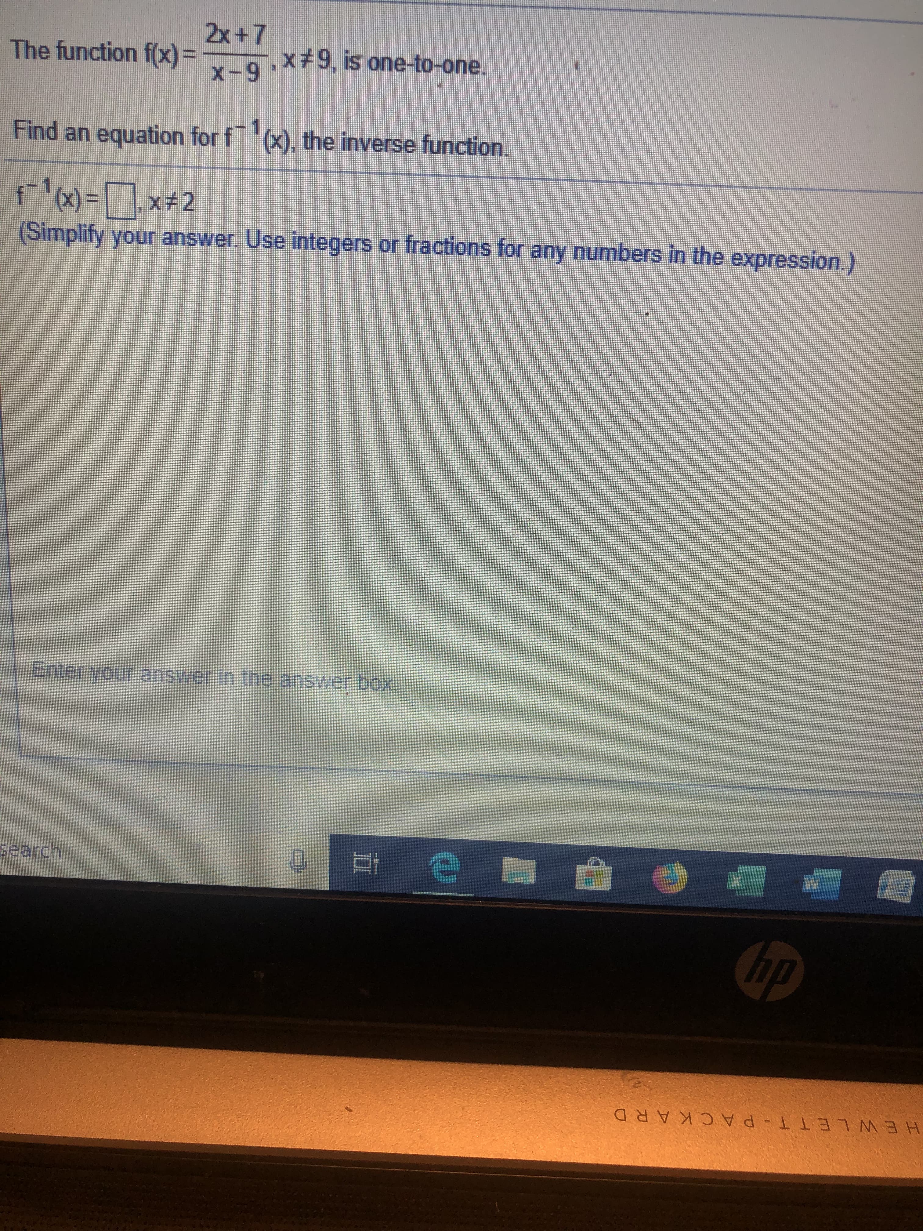 2x+7
The function x-9 X#9, is one-to-one.
Find an equation for f (x), the inverse function.
0)x2
(Simplify your answer. Use integers or fractions for any numbers in the expression.)
Enter your answer in the answer box
Ee
Hearch
hp
HEWLETT PACK ARD
