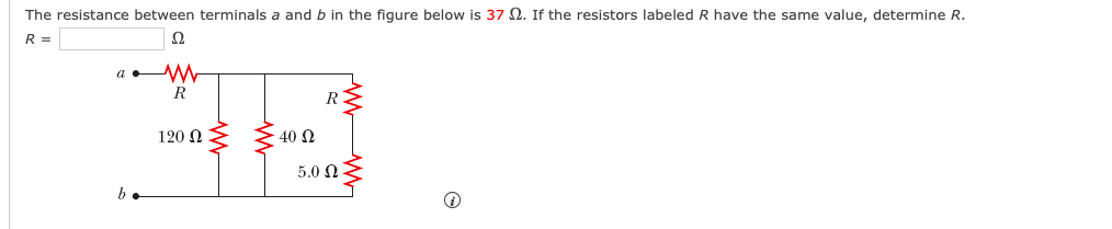 The resistance between terminals a and b in the fiqure below is 37 N. If the resistors labeled R have the same value, determine R.
R =
Ω
a W
R
R
120 Ω
40 N
5.0 Ω-
b.
