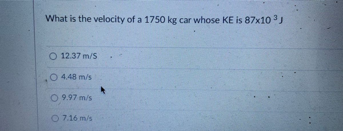What is the velocity of a 1750 kg car whose KE is 87x10J
O 12.37 m/S
04.48 m/s
0 9.97 m/s
O 7.16 m/s
