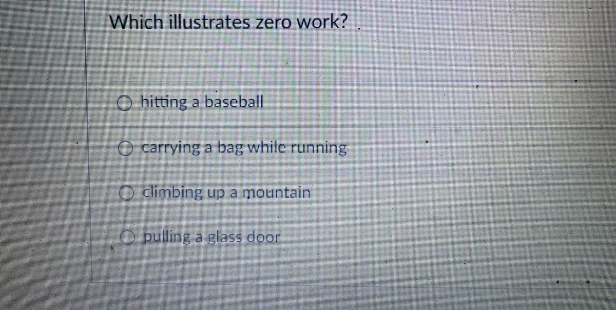 Which illustrates zero work? .
O hitting a baseball
O carrying a bag while running
O climbing up a mountain
O pulling a glass door
