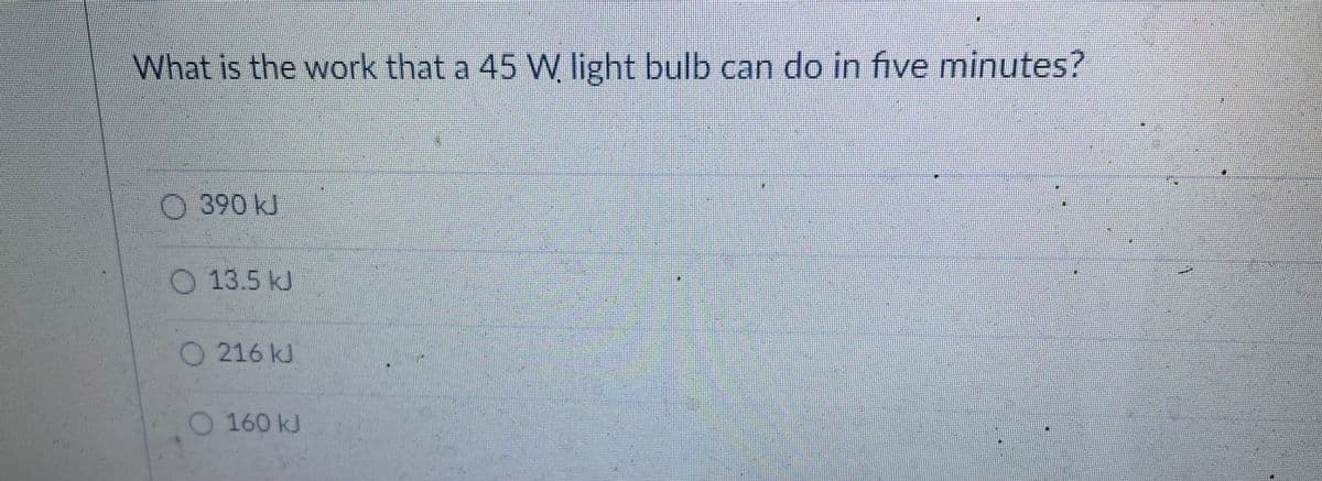 What is the work that a 45 W light bulb can do in five minutes?
390KJ
O 13.5 kJ
216 kJ
O 160 kJ
