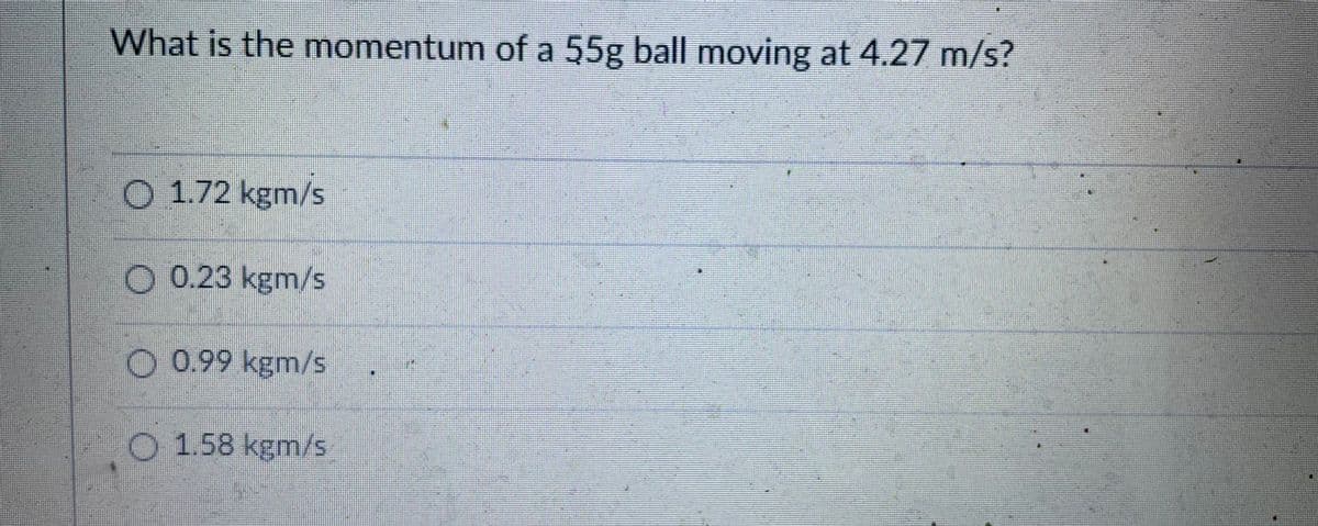 What is the momentum of a 55g ball moving at 4.27 m/s?
O 1.72 kgm/s
O 0.23 kgm/s
O 0.99 kgm/s
O 1.58 kgm/s
