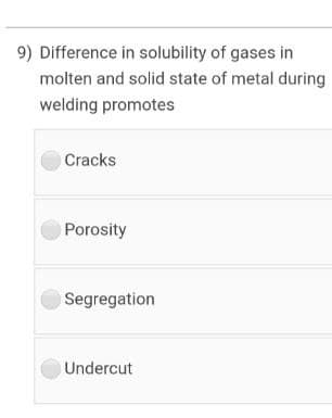 9) Difference in solubility of gases in
molten and solid state of metal during
welding promotes
Cracks
Porosity
Segregation
Undercut
