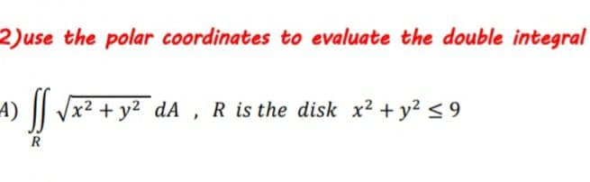 2)use the polar coordinates to evaluate the double integral
4) || Jx² + y² dA , R is the disk x² + y² < 9
R
