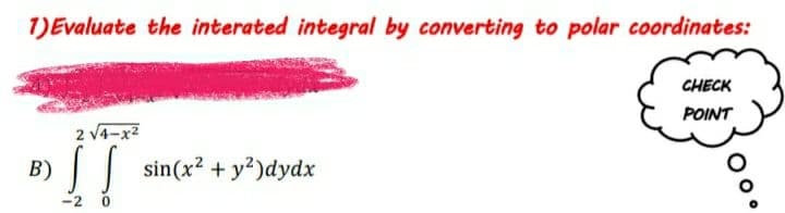 1)Evaluate the interated integral by converting to polar coordinates:
CHECK
POINT
2 V4-x2
B) [I
| sin(x? + y?)dydx
-2 0
