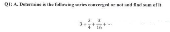 Q1: A. Determine is the following series converged or not and find sum of it
3
3
3+ + +.
4
16