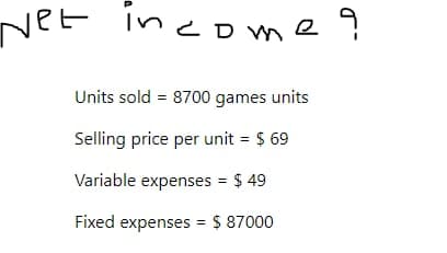 Net income?
Units sold = 8700 games units
Selling price per unit = $ 69
Variable expenses = $ 49
Fixed expenses = $ 87000