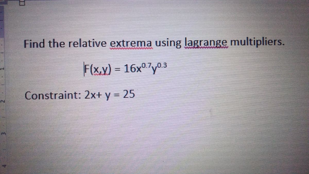 Find the relative extrema using lagrange multipliers.
F(x,y)=16x0.703
Constraint: 2x+y = 25