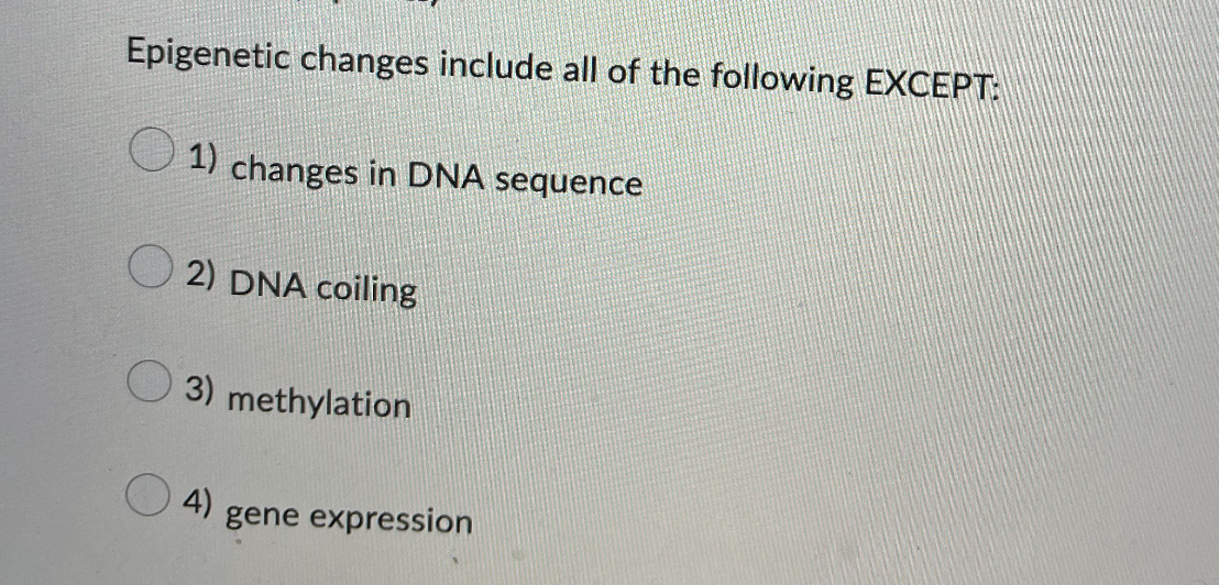 Epigenetic changes include all of the following EXCEPT:
1) changes in DNA sequence
2) DNA coiling
3) methylation
4)
gene expression