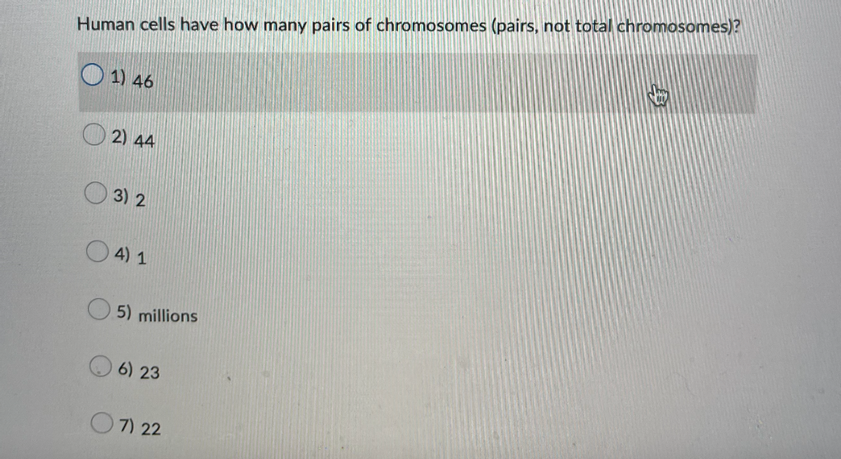 Human cells have how many pairs of chromosomes (pairs, not total chromosomes)?
1) 46
2) 44
3) 2
4) 1
5) millions
6) 23
7) 22
身