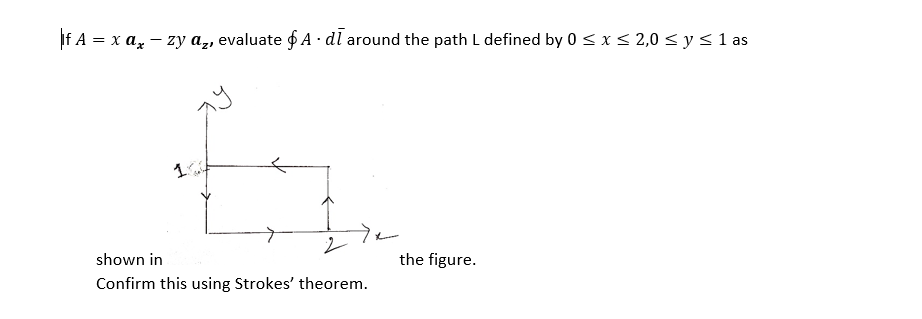 If A = x az – zy a,, evaluate $ A · dl around the path L defined by 0<x< 2,0 < y <1 as
shown in
the figure.
Confirm this using Strokes' theorem.
