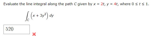 Evaluate the line integral along the path C given by x = 2t, y = 4t, where 0 ≤ t ≤ 1.
√(x + 3y²) dy
520
X