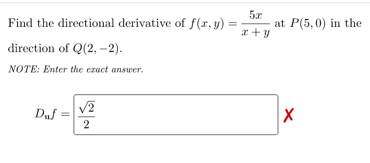 Find the directional derivative of f(x, y)
=
direction of Q(2,-2).
NOTE: Enter the exact answer.
√2
Duf
2
=
5x
x + y
at P(5, 0) in the
X