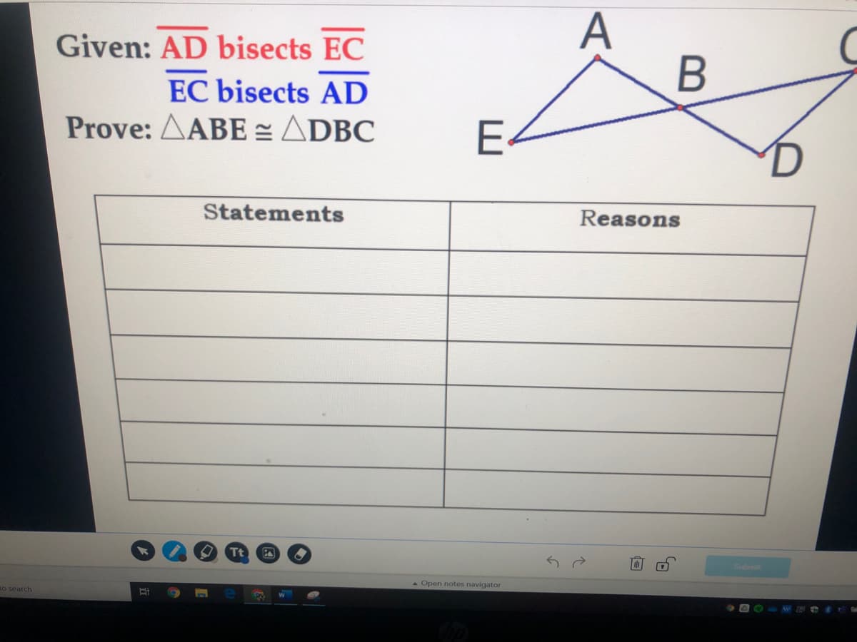 A
В
Given: AD bisects EC
EC bisects AD
Prove: AABE =ADBC
Statements
Reasons
Tt
Submit
- Open notes navigator
KO search
