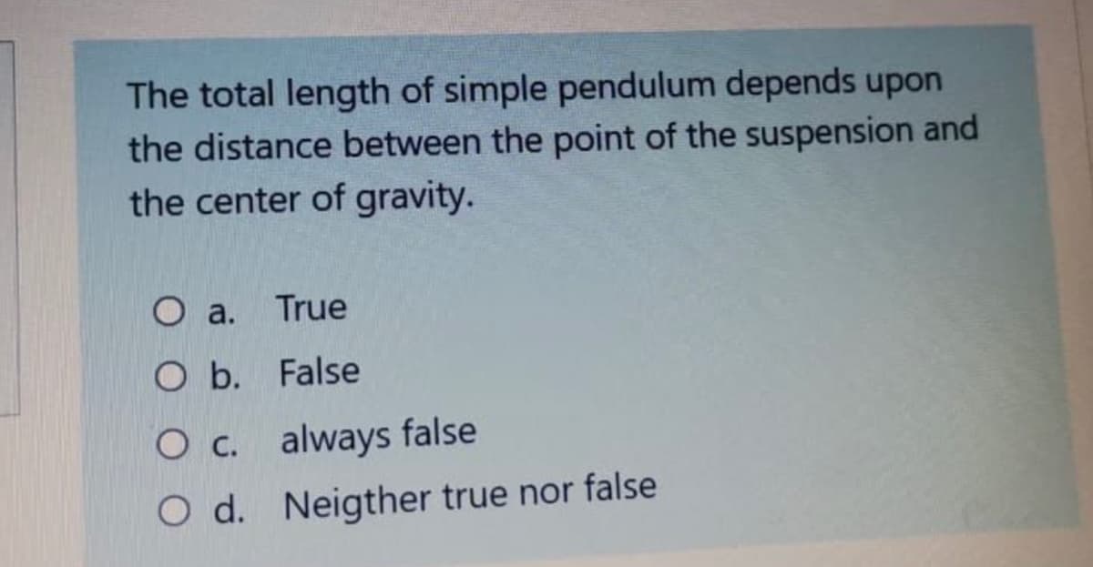 The total length of simple pendulum depends upon
the distance between the point of the suspension and
the center of gravity.
O a.
True
O b. False
Oc. always false
O d. Neigther true nor false
