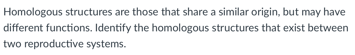 Homologous structures are those that share a similar origin, but may have
different functions. Identify the homologous structures that exist between
two reproductive systems.
