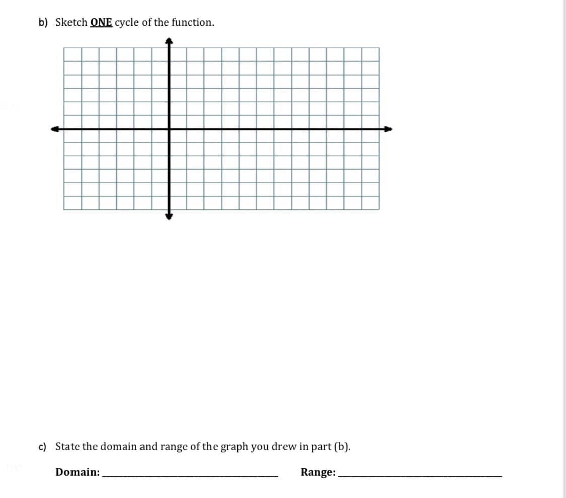 b) Sketch ONE cycle of the function.
c) State the domain and range of the graph you drew in part (b).
Domain:
Range:
