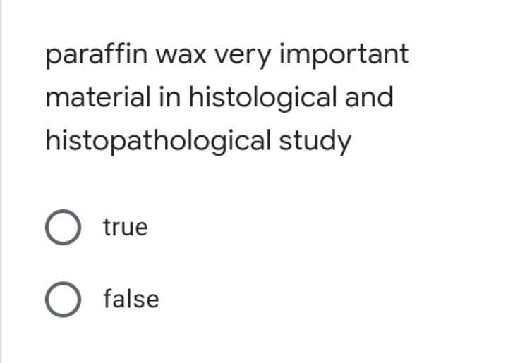 paraffin wax very important
material in histological and
histopathological study
O true
O false