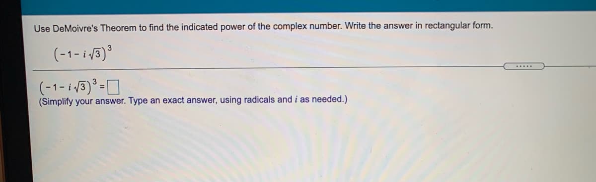 Use DeMoivre's Theorem to find the indicated power of the complex number. Write the answer in rectangular form.
(-1-i /3)
.....
(-1-i 5)°=D
(Simplify your answer. Type an exact answer, using radicals and i as needed.)
