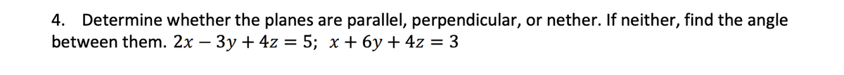 4. Determine whether the planes are parallel, perpendicular, or nether. If neither, find the angle
between them. 2x – 3y + 4z = 5; x + 6y + 4z = 3
