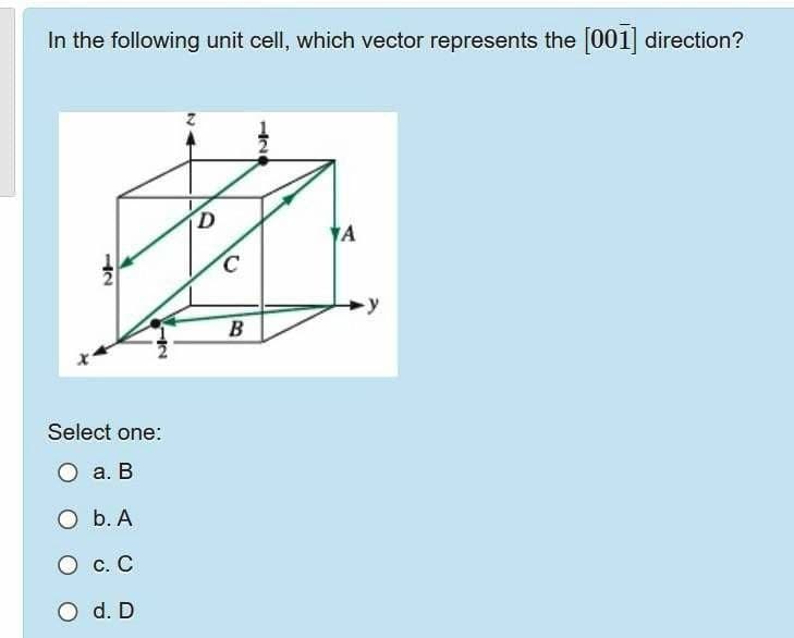 In the following unit cell, which vector represents the [001] direction?
YA
Select one:
О а. В
O b. A
О с.С
O d. D
