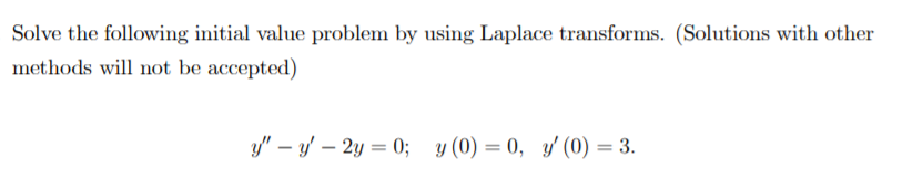 Solve the following initial value problem by using Laplace transforms. (Solutions with other
methods will not be accepted)
y" – y' – 2y = 0; y (0) = 0, y' (0) = 3.
