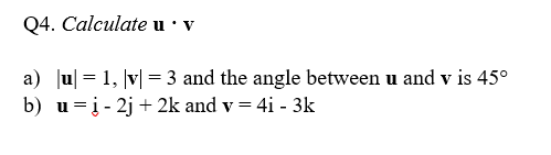 Q4. Calculate u· v
a) Ju| = 1, |v| = 3 and the angle between u and v is 45°
b) u=į - 2j + 2k and v = 4i - 3k
