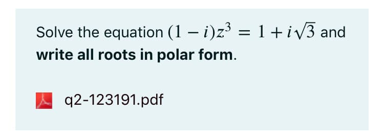 Solve the equation (1 – i)z³ = 1+iv3 and
write all roots in polar form.
q2-123191.pdf
