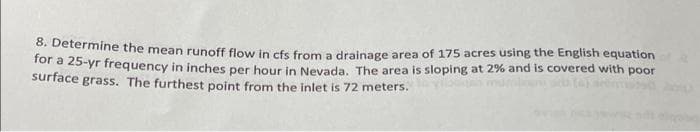 o. Determine the mean runoff flow in cfs from a drainage area of 175 acres using the English equation
for a 25-yr frequency in inches per hour in Nevada, The area is sloping at 2% and is covered with poor
surface grass. The furthest point from the inlet is 72 meters.
