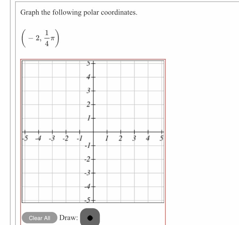 Graph the following polar coordinates.
2,
4+
3+
5 -4 -3 -2 -1
-1-
2
4
-2+
-3+
-4-
-5+
Clear All
Draw:
3-
