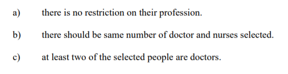 а)
there is no restriction on their profession.
b)
there should be same number of doctor and nurses selected.
c)
at least two of the selected people are doctors.
