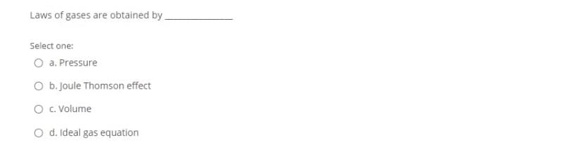 Laws of gases are obtained by.
Select one:
O a. Pressure
O b. Joule Thomson effect
O .Volume
O d. Ideal gas equation
