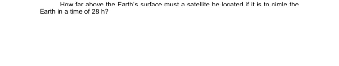 How far above the Earth's surface must a satellite be located if it is to circle the
Earth in a time of 28 h?
