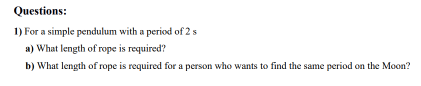 Questions:
1) For a simple pendulum with a period of 2 s
a) What length of rope is required?
b) What length of rope is required for a person who wants to find the same period on the Moon?
