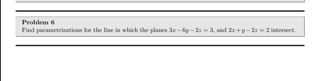 Problem 6
Find parametrizations for the line in which the planes 3x – 6y– 2z = 3, and 2x+y – 2z = 2 intersect.
