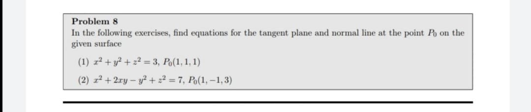 Problem 8
In the following exercises, find equations for the tangent plane and normal line at the point Po on the
given surface
(1) z2 + y² + z² = 3, Po(1, 1, 1)
(2) r² + 2xy – y² + z² = 7, Po(1, –1,3)
