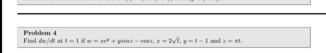 Problem 4
Find dw/dt att=1 if w = xe + ysinz – cosz, x = 2/t, y =t -1 and z = nt.
