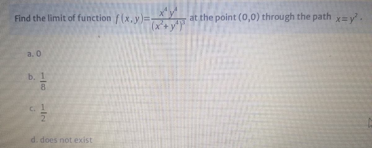 Find the limit of function f (x, y)=
at the point (0,0) through the path x=y.
(x*+y")*
a. О
b. 1
8.
d. does not exist
1/2
