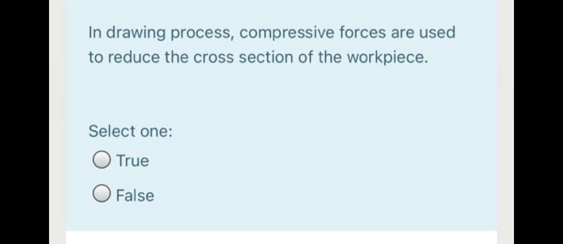In drawing process, compressive forces are used
to reduce the cross section of the workpiece.
Select one:
True
O False
