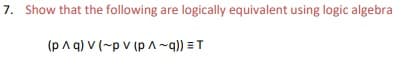 7. Show that the following are logically equivalent using logic algebra
(p A q) V (~p v (p ~q)) = T
