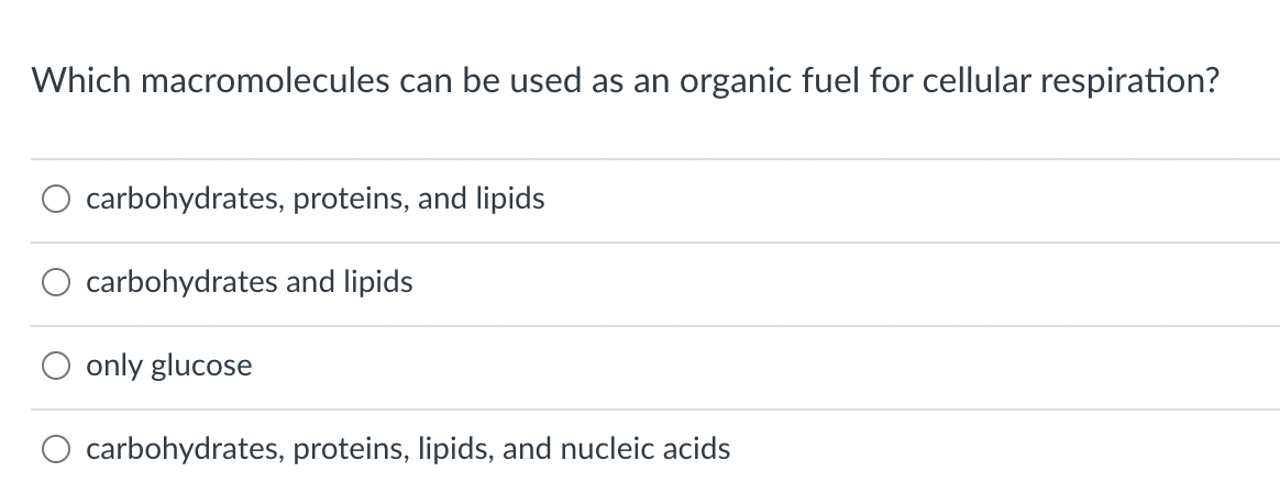 Which macromolecules can be used as an organic fuel for cellular respiration?
carbohydrates, proteins, and lipids
carbohydrates and lipids
only glucose
carbohydrates, proteins, lipids, and nucleic acids
