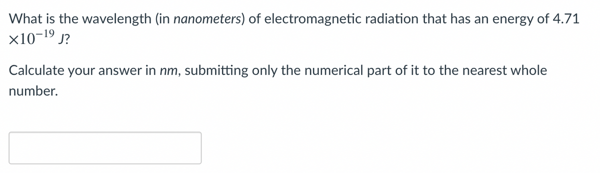 What is the wavelength (in nanometers) of electromagnetic radiation that has an energy of 4.71
x10-19 j?
Calculate your answer in nm, submitting only the numerical part of it to the nearest whole
number.
