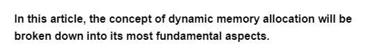 In this article, the concept of dynamic memory allocation will be
broken down into its most fundamental aspects.