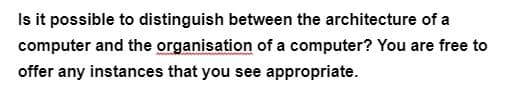 Is it possible to distinguish between the architecture of a
computer and the organisation of a computer? You are free to
offer any instances that you see appropriate.