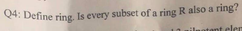 Q4: Define ring. Is every subset of a ring R also a ring?
Is
a
a
ilnotent elen
