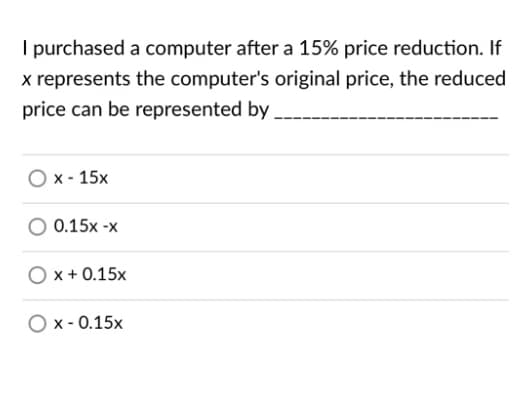 I purchased a computer after a 15% price reduction. If
x represents the computer's original price, the reduced
price can be represented by
O x - 15x
0.15x -x
Ox + 0.15x
O x- 0.15x
