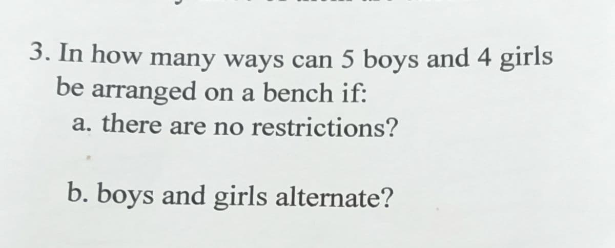 3. In how many ways can 5 boys and 4 girls
be arranged on a bench if:
a. there are no restrictions?
b. boys and girls alternate?