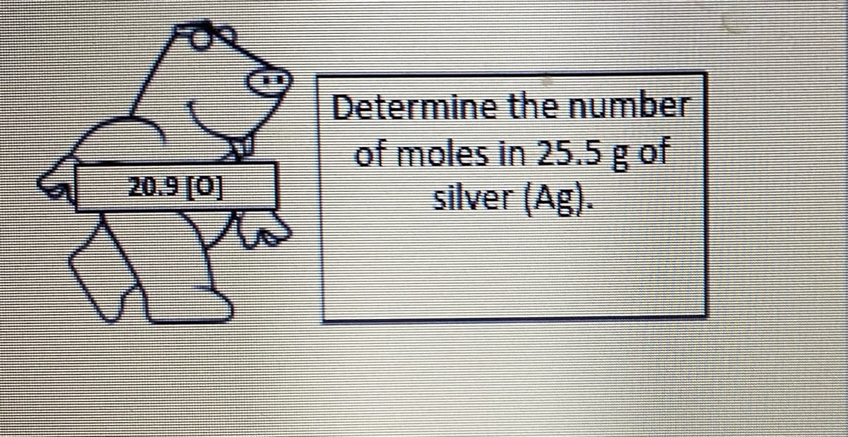 Determine the number
of moles in 25.5 g of
silver (Ag).
20.9 [0]
