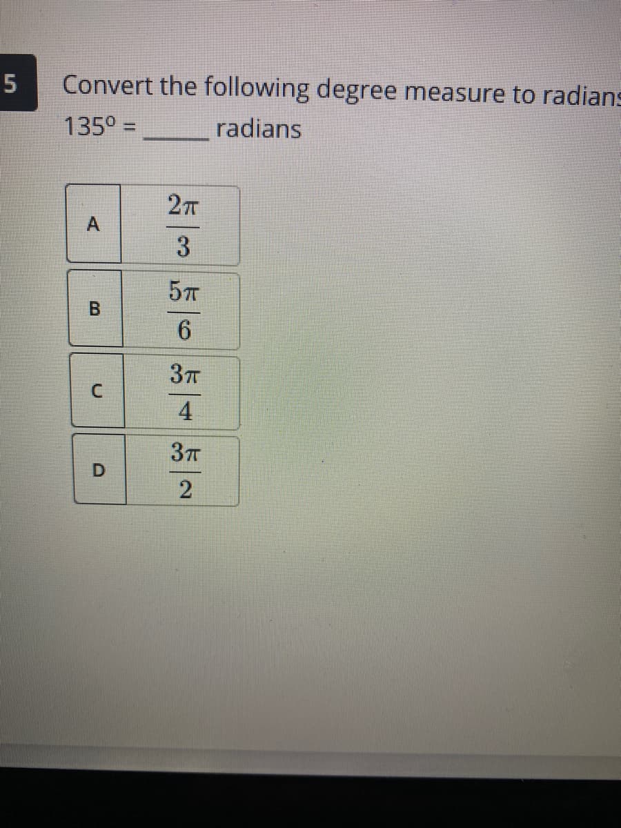 5
Convert the following degree measure to radians
135° =
radians
%3D
A
B.
6.
4
2)
