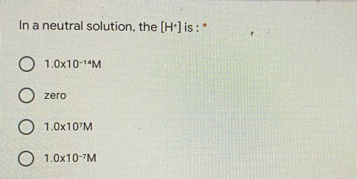 In a neutral solution, the [H*] is : *
1.0x10-14M
zero
1.0×107M
O 1.0x10-7M
